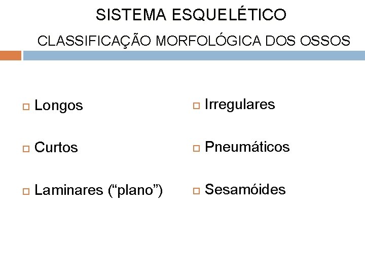 SISTEMA ESQUELÉTICO CLASSIFICAÇÃO MORFOLÓGICA DOS OSSOS Longos Irregulares Curtos Pneumáticos Laminares (“plano”) Sesamóides SISTEMA ESQUELÉTICO CLASSIFICAÇÃO MORFOLÓGICA DOS OSSOS Longos Irregulares Curtos Pneumáticos Laminares (“plano”) Sesamóides