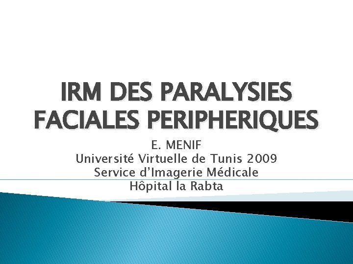 IRM DES PARALYSIES FACIALES PERIPHERIQUES E. MENIF Université Virtuelle de Tunis 2009 Service d’Imagerie