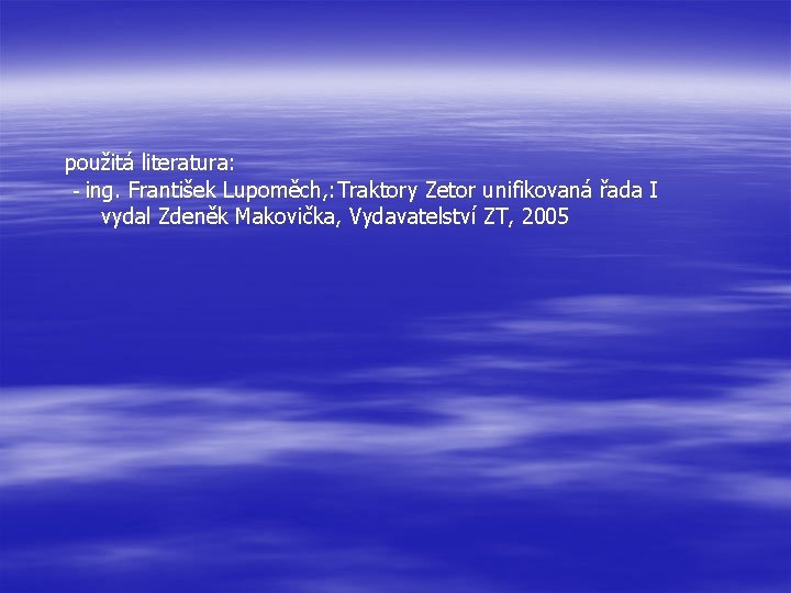 použitá literatura: - ing. František Lupoměch, : Traktory Zetor unifikovaná řada I vydal Zdeněk