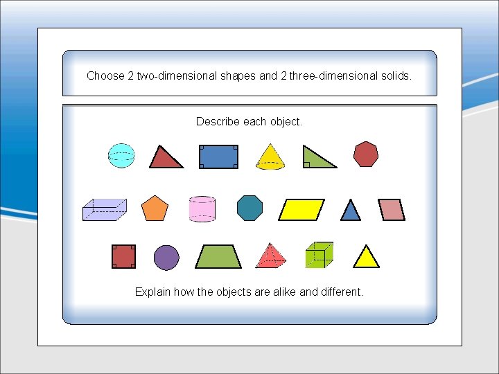 Choose 2 two-dimensional shapes and 2 three-dimensional solids. Describe each object. Explain how the