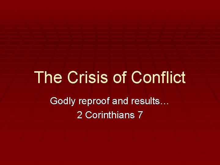 The Crisis of Conflict Godly reproof and results… 2 Corinthians 7 