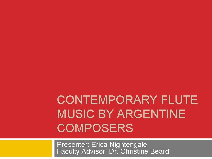 CONTEMPORARY FLUTE MUSIC BY ARGENTINE COMPOSERS Presenter: Erica Nightengale Faculty Advisor: Dr. Christine Beard
