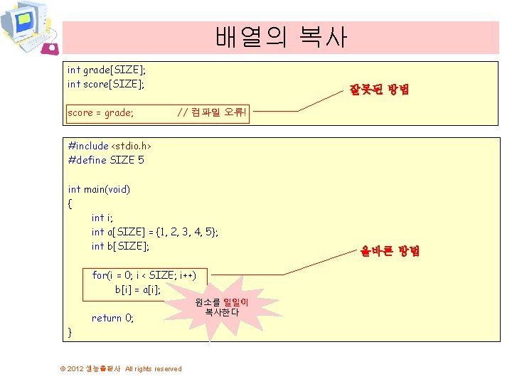 배열의 복사 int grade[SIZE]; int score[SIZE]; 잘못된 방법 score = grade; // 컴파일 오류!