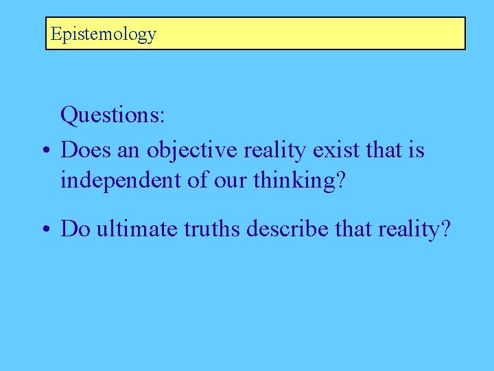 Epistemology Questions: • Does an objective reality exist that is independent of our thinking?