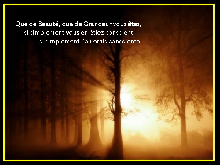 Que de Beauté, que de Grandeur vous êtes, si simplement vous en étiez conscient,