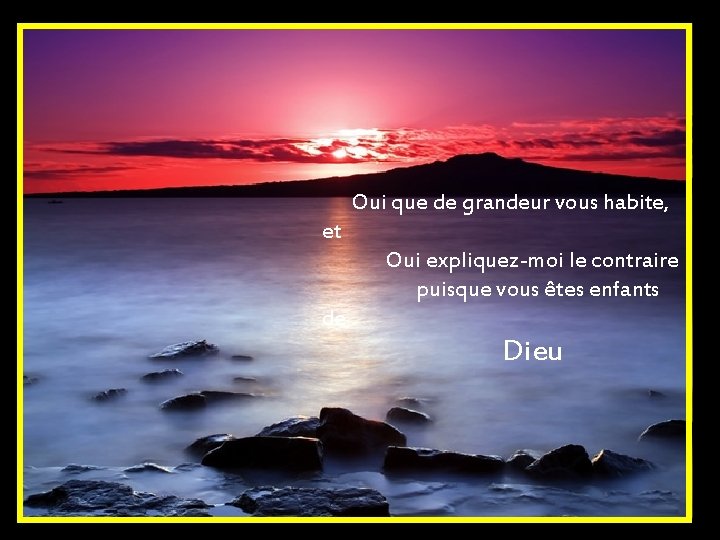  Oui que de grandeur vous habite, et Oui expliquez-moi le contraire puisque vous