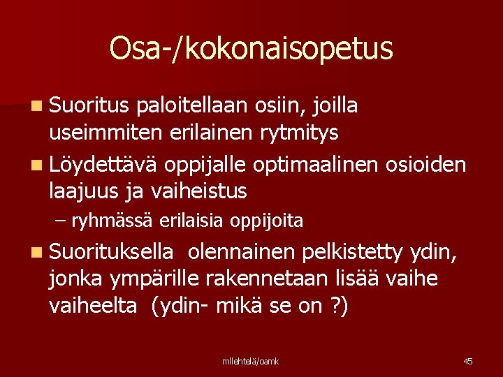 Osa-/kokonaisopetus n Suoritus paloitellaan osiin, joilla useimmiten erilainen rytmitys n Löydettävä oppijalle optimaalinen osioiden