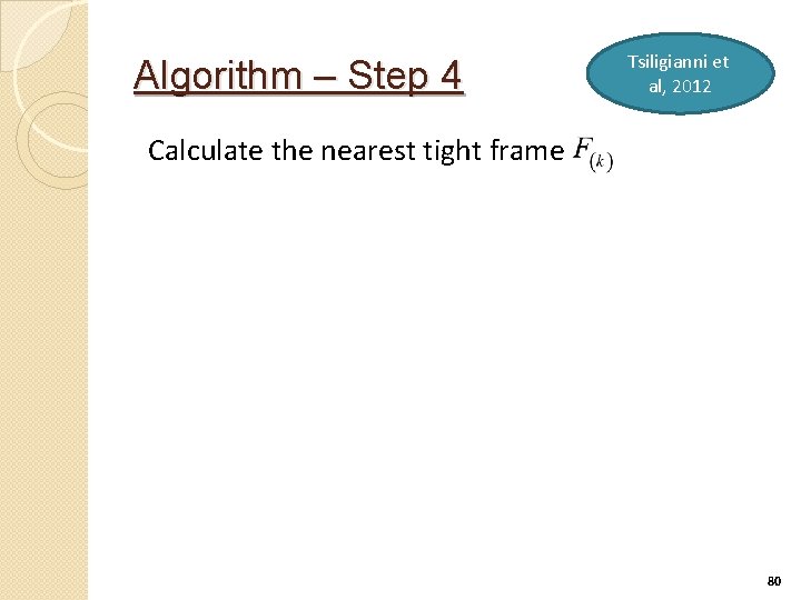 Algorithm – Step 4 Tsiligianni et al, 2012 Calculate the nearest tight frame 80