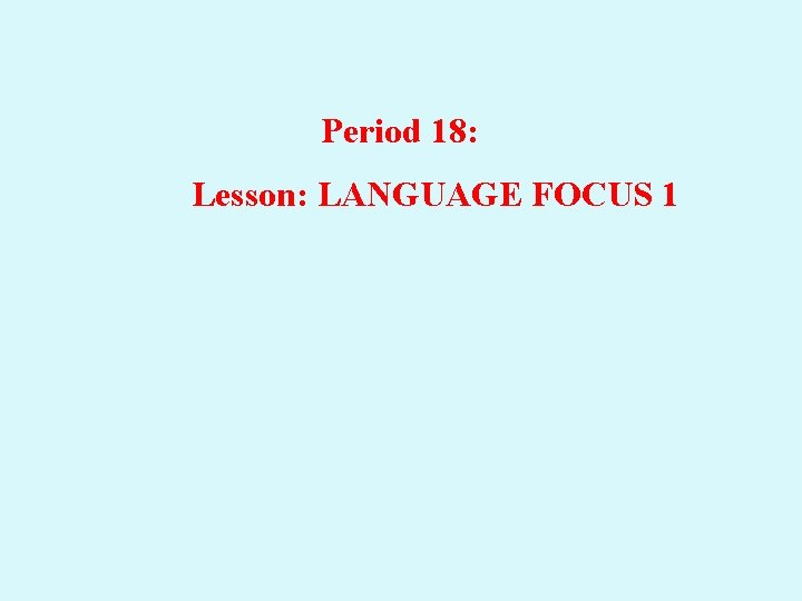 Period 18: Lesson: LANGUAGE FOCUS 1 Period 18: Lesson: LANGUAGE FOCUS 1