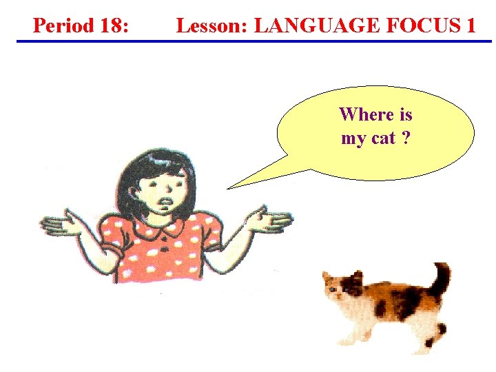 Period 18: Lesson: LANGUAGE FOCUS 1 Where is my cat ? Period 18: Lesson: LANGUAGE FOCUS 1 Where is my cat ?