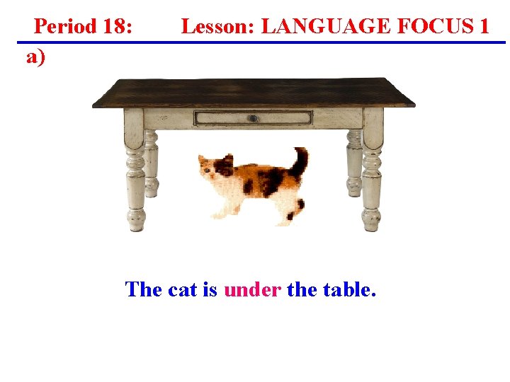 Period 18: a) Lesson: LANGUAGE FOCUS 1 The cat is under the table. Period 18: a) Lesson: LANGUAGE FOCUS 1 The cat is under the table.