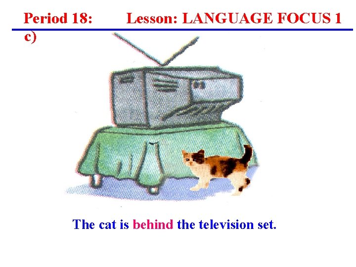 Period 18: c) Lesson: LANGUAGE FOCUS 1 The cat is behind the television set. Period 18: c) Lesson: LANGUAGE FOCUS 1 The cat is behind the television set.