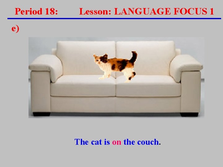Period 18: Lesson: LANGUAGE FOCUS 1 e) The cat is on the couch. Period 18: Lesson: LANGUAGE FOCUS 1 e) The cat is on the couch.