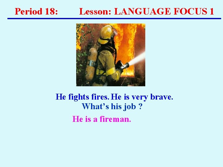 Period 18: Lesson: LANGUAGE FOCUS 1 He fights fires. He is very brave. What’s Period 18: Lesson: LANGUAGE FOCUS 1 He fights fires. He is very brave. What’s