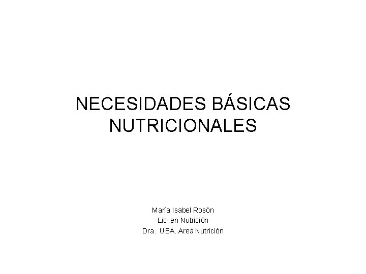 NECESIDADES BÁSICAS NUTRICIONALES María Isabel Rosón Lic. en Nutrición Dra. UBA. Area Nutrición 