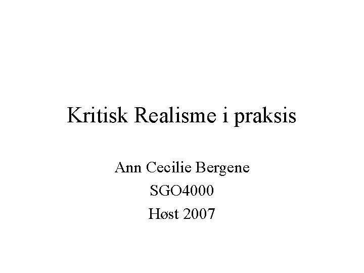 Kritisk Realisme i praksis Ann Cecilie Bergene SGO 4000 Høst 2007 