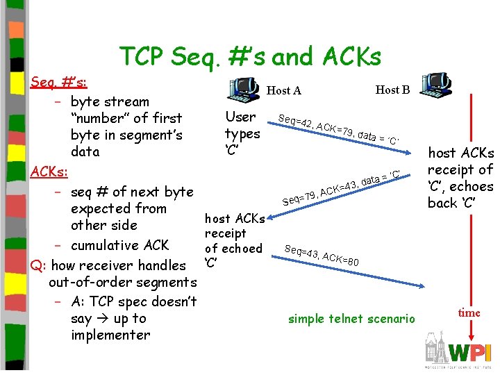 TCP Seq. #’s and ACKs Seq. #’s: – byte stream “number” of first byte TCP Seq. #’s and ACKs Seq. #’s: – byte stream “number” of first byte