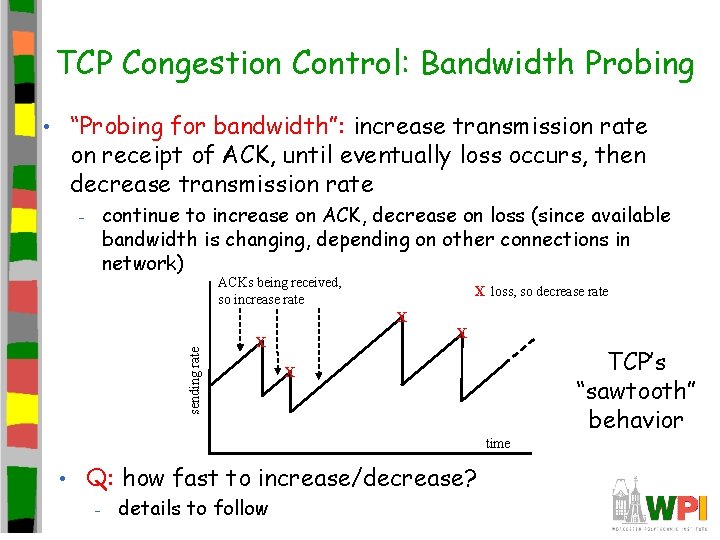 TCP Congestion Control: Bandwidth Probing • “Probing for bandwidth”: increase transmission rate on receipt TCP Congestion Control: Bandwidth Probing • “Probing for bandwidth”: increase transmission rate on receipt