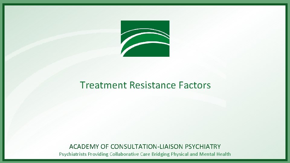 Treatment Resistance Factors ACADEMY OF CONSULTATION-LIAISON PSYCHIATRY Psychiatrists Providing Collaborative Care Bridging Physical and