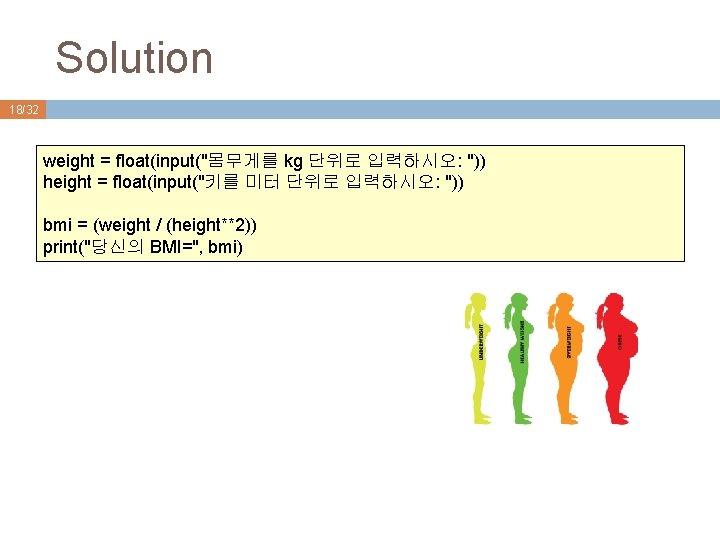 Solution 18/32 weight = float(input("몸무게를 kg 단위로 입력하시오: ")) height = float(input("키를 미터 단위로