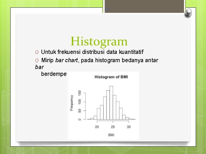 43 Histogram O Untuk frekuensi distribusi data kuantitatif O Mirip bar chart, pada histogram