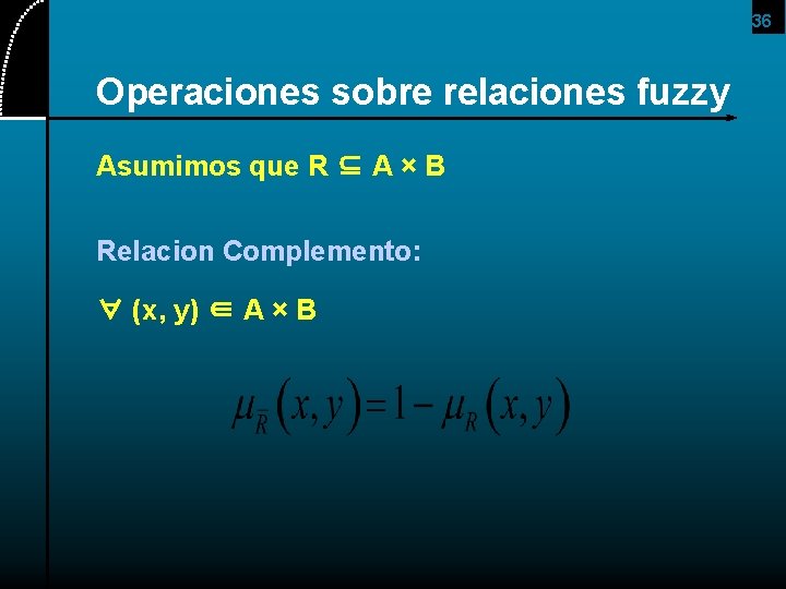 36 Operaciones sobre relaciones fuzzy Asumimos que R ⊆ A × B Relacion Complemento: