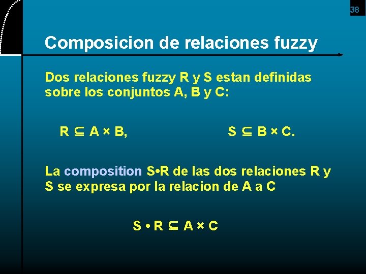 38 Composicion de relaciones fuzzy Dos relaciones fuzzy R y S estan definidas sobre