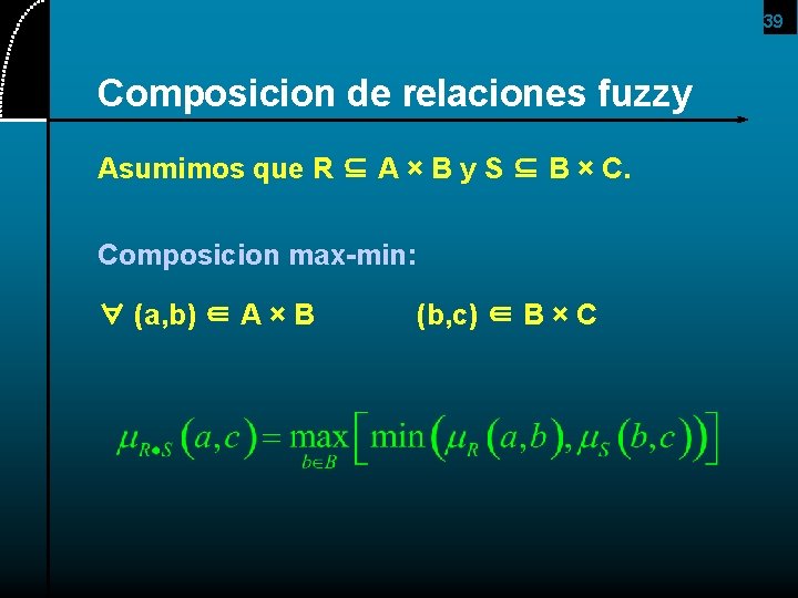 39 Composicion de relaciones fuzzy Asumimos que R ⊆ A × B y S