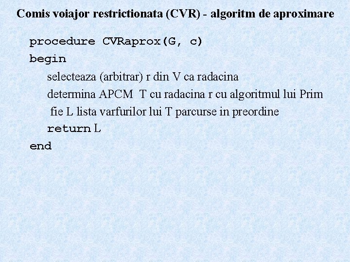 Comis voiajor restrictionata (CVR) - algoritm de aproximare procedure CVRaprox(G, c) begin selecteaza (arbitrar)
