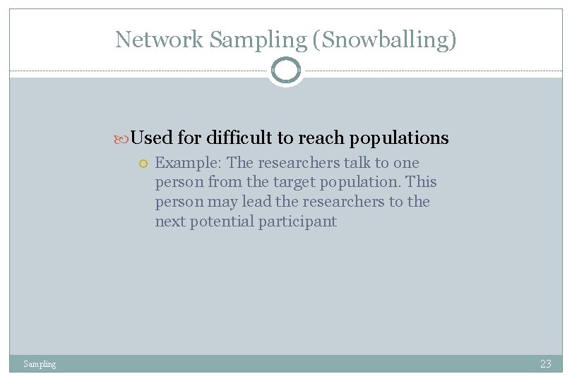 Network Sampling (Snowballing) Used for difficult to reach populations Example: The researchers talk to