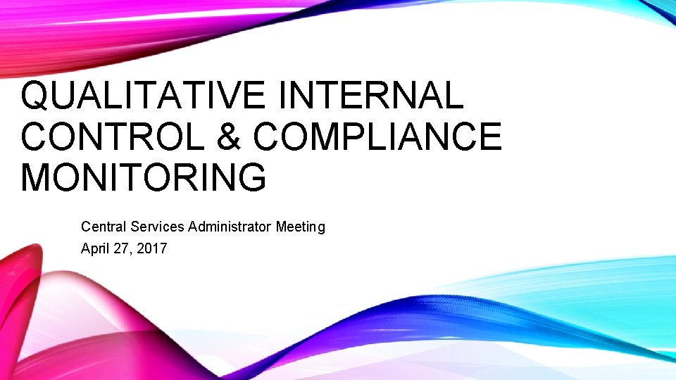 QUALITATIVE INTERNAL CONTROL & COMPLIANCE MONITORING Central Services Administrator Meeting April 27, 2017 