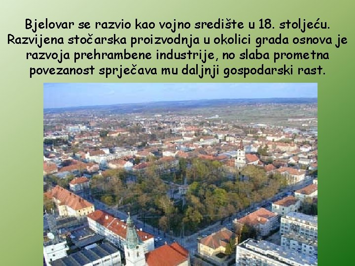 Bjelovar se razvio kao vojno središte u 18. stoljeću. Razvijena stočarska proizvodnja u okolici