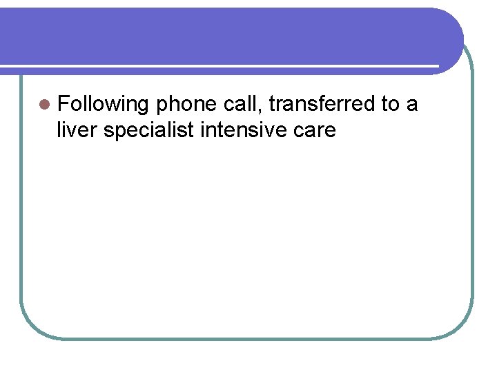 l Following phone call, transferred to a liver specialist intensive care 