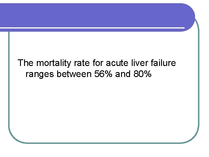 The mortality rate for acute liver failure ranges between 56% and 80% 