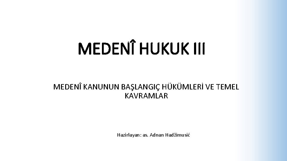 MEDENÎ HUKUK III MEDENÎ KANUNUN BAŞLANGIÇ HÜKÜMLERİ VE TEMEL KAVRAMLAR Hazirlayan: as. Adnan Hadžimusić