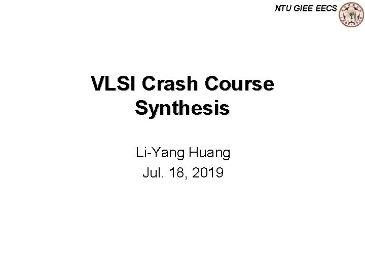 NTU GIEE EECS VLSI Crash Course Synthesis Li-Yang Huang Jul. 18, 2019 