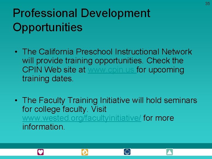 35 Professional Development Opportunities • The California Preschool Instructional Network will provide training opportunities. 35 Professional Development Opportunities • The California Preschool Instructional Network will provide training opportunities.