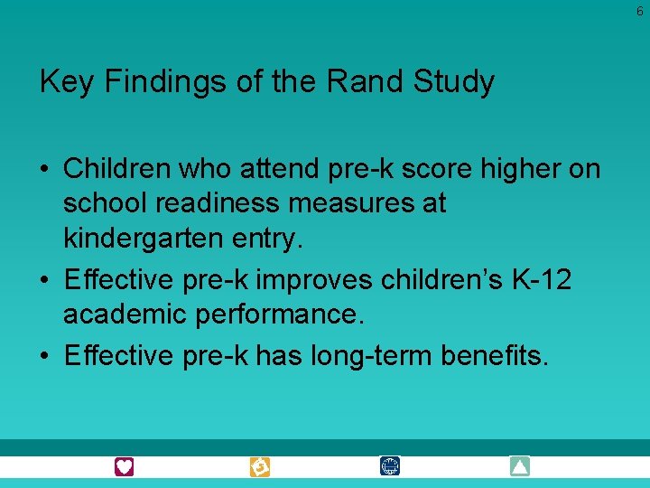 6 Key Findings of the Rand Study • Children who attend pre-k score higher