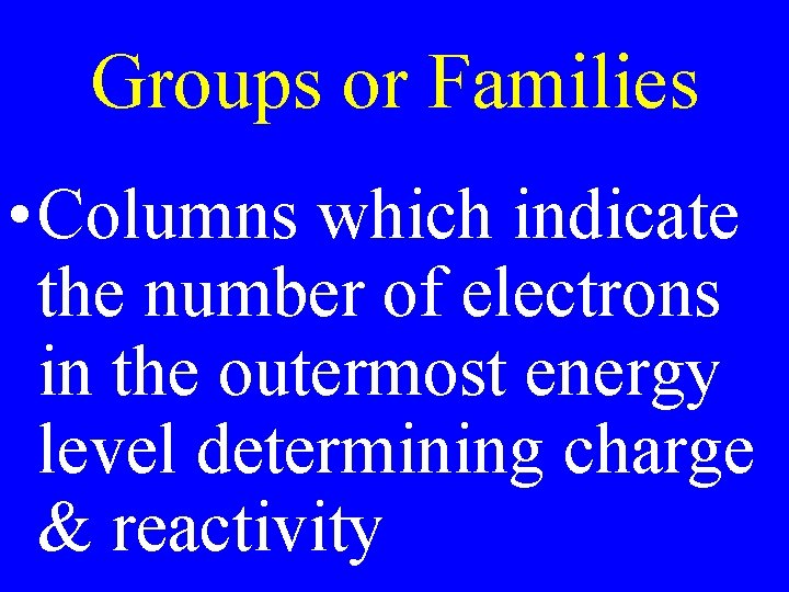 Groups or Families • Columns which indicate the number of electrons in the outermost