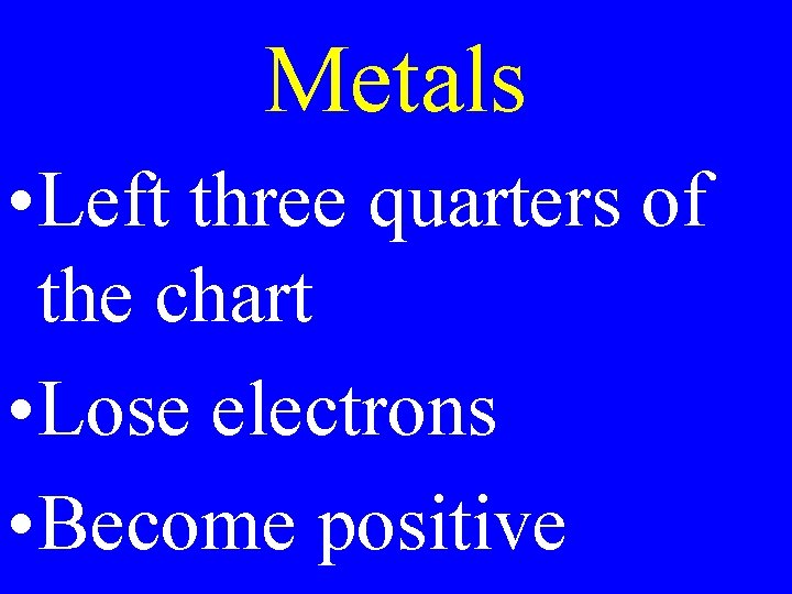 Metals • Left three quarters of the chart • Lose electrons • Become positive