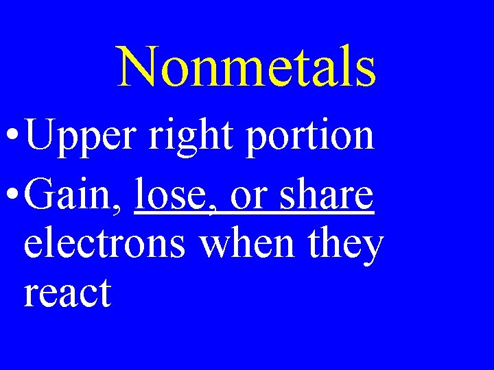 Nonmetals • Upper right portion • Gain, lose, or share electrons when they react