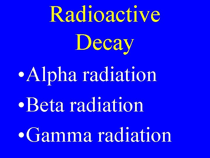 Radioactive Decay • Alpha radiation • Beta radiation • Gamma radiation 