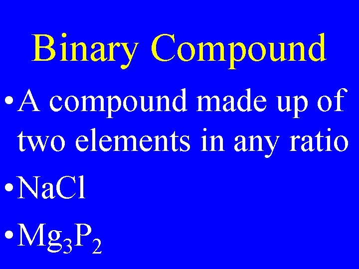 Binary Compound • A compound made up of two elements in any ratio •