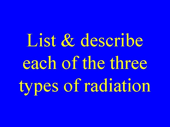 List & describe each of the three types of radiation 