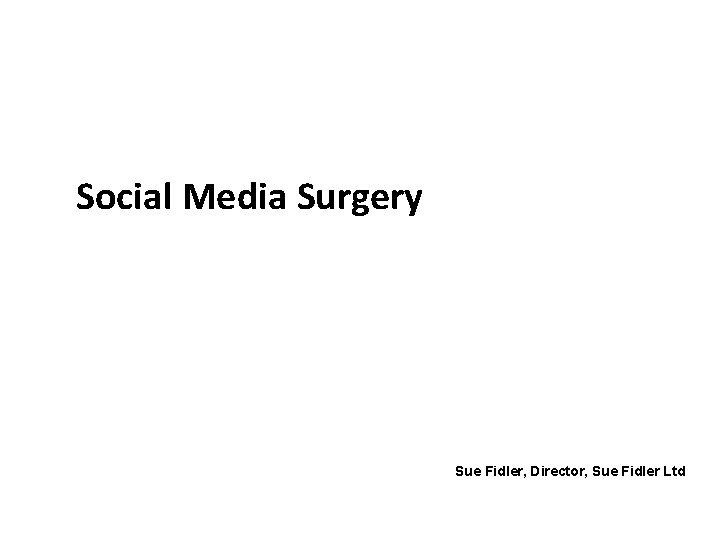 Social Media Surgery Sue Fidler, Director, Sue Fidler Ltd 