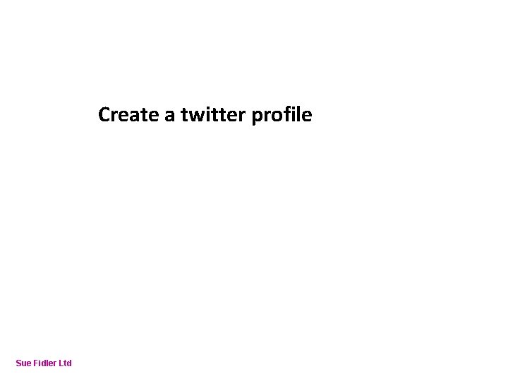 Online Fundraising – How to make it work Create a twitter profile Sue Fidler