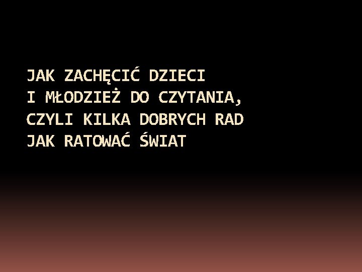 JAK ZACHĘCIĆ DZIECI I MŁODZIEŻ DO CZYTANIA, CZYLI KILKA DOBRYCH RAD JAK RATOWAĆ ŚWIAT