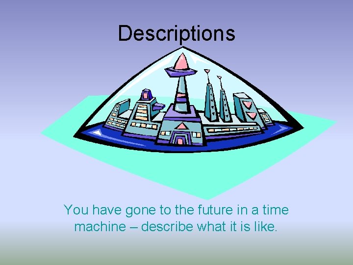 Descriptions You have gone to the future in a time machine – describe what