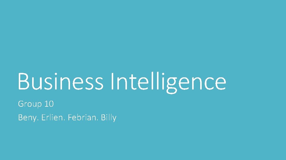 Business Intelligence Group 10 Beny. Erlien. Febrian. Billy 