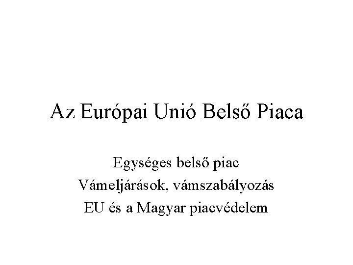 Az Európai Unió Belső Piaca Egységes belső piac Vámeljárások, vámszabályozás EU és a Magyar